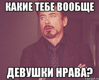 какие тебе вообще девушки нрава?