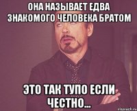 Она называет едва знакомого человека братом Это так тупо если честно...