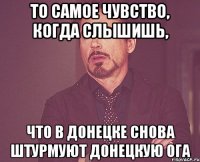 то самое чувство, когда слышишь, что в донецке снова штурмуют донецкую ога