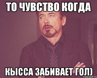 То Чувство когда Кысса забивает гол)