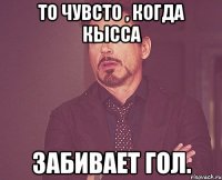 То чувсто , когда Кысса забивает гол.