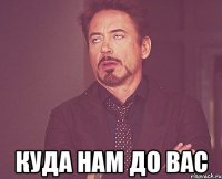  куда нам до вас