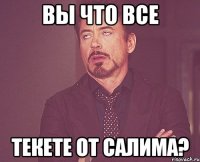Вы что все Текете от салима?