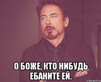  О боже, кто нибудь ебаните ей.