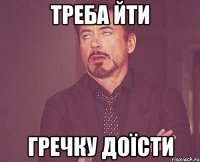 треба йти гречку доїсти