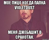 Мое лицо когда папка VioletDusT меня джебашит в сракотан.
