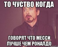 То чуство когда говорят что Месси лучше чем Роналдо