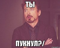 Ты пукнул?/