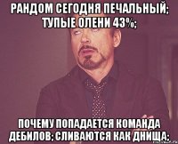 Рандом сегодня печальный; тупые олени 43%; Почему попадается команда дебилов; Сливаются как днища;