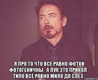  я про то что всё равно фотки фотогеничны , а лук это прикол , типо всё равно мило до слез .
