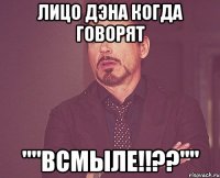 Лицо Дэна когда говорят ""Всмыле!!??""