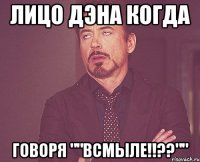 Лицо Дэна когда Говоря ""Всмыле!!??""