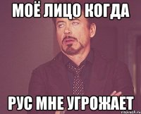 моё лицо когда Рус мне угрожает