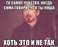 То самое чувство, когда сима говорит что ты няша Хоть это и не так
