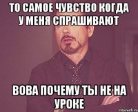 То самое чувство когда у меня спрашивают Вова почему ты не на уроке
