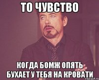 То чувство Когда бомж опять бухает у тебя на кровати