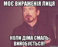 Моє вираженія лиця коли Діма смаль вийобується!