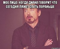 мое лицо, когда Диана говорит что сегодня ляжет спать пораньше 