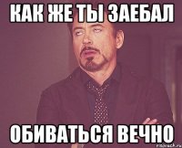 как же ты заебал обиваться вечно