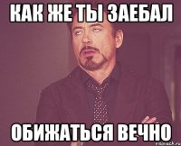 как же ты заебал обижаться вечно