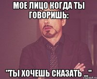 мое лицо когда ты говоришь: "ты хочешь сказать ..."