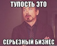 Тупость это Серьезный бизнес