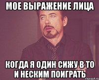 Мое выражение лица Когда я один сижу в ТО и неским поиграть