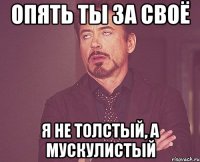 Опять ты за своё Я не толстый, а мускулистый