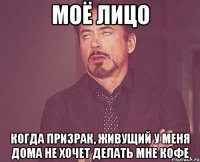 моё лицо когда призрак, живущий у меня дома не хочет делать мне кофе