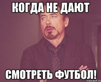 Когда не дают Смотреть футбол!