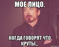 Мое лицо, когда говорят что круты...