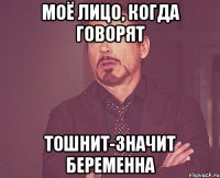 Моё лицо, когда говорят тошнит-значит беременна
