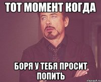 Тот момент когда БОРЯ у тебя просит попить