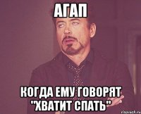 Агап когда ему говорят "хватит спать"