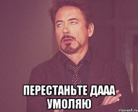  перестаньте дааа умоляю