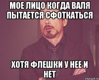 мое лицо когда валя пытается сфоткаться хотя флешки у нее и нет