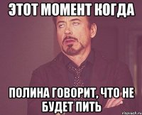 Этот момент когда Полина говорит, что не будет пить