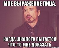 МОЕ ВЫРАЖЕНИЕ ЛИЦА, КОГДА ШКОЛОТА ПЫТАЕТСЯ ЧТО-ТО МНЕ ДОКАЗАТЬ