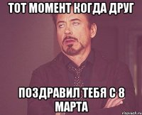 тот момент когда друг поздравил тебя с 8 марта