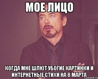 Мое лицо Когда мне шлют убогие картинки и Интернетные стихи на 8 марта