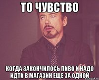 То чувство Когда закончилось пиво и надо идти в магазин еще за одной