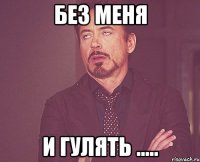 Без Меня И гулять .....