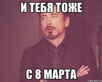 И тебя тоже С 8 марта