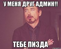 У меня друг админ!! Тебе пизда