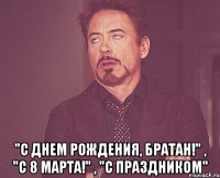  "С днем рождения, братан!" , "С 8 марта!" , "С праздником"