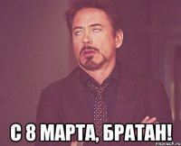  с 8 Марта, братан!
