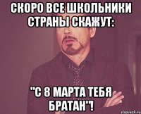 Скоро все школьники страны скажут: "С 8 марта тебя братан"!