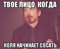 Твое лицо, когда Коля начинает сосать