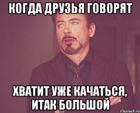 Когда друзья говорят Хватит уже качаться, итак большой