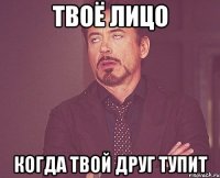 твоё лицо когда твой друг тупит